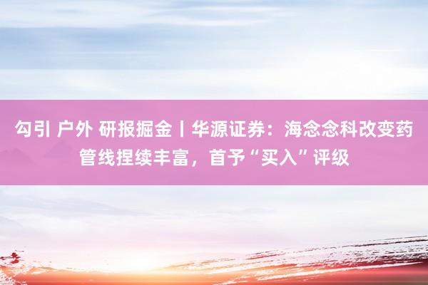 勾引 户外 研报掘金丨华源证券：海念念科改变药管线捏续丰富，首予“买入”评级