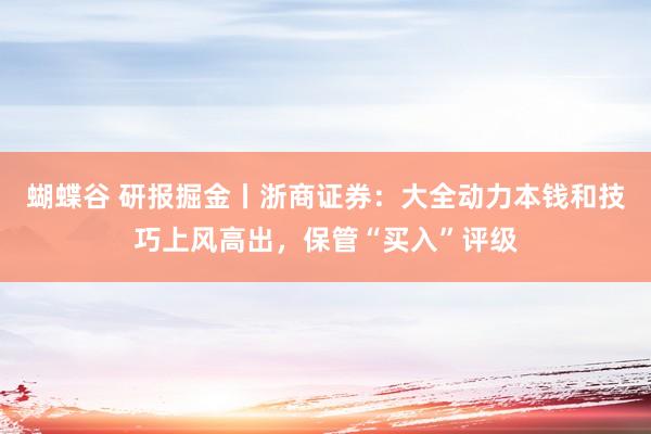 蝴蝶谷 研报掘金丨浙商证券：大全动力本钱和技巧上风高出，保管“买入”评级