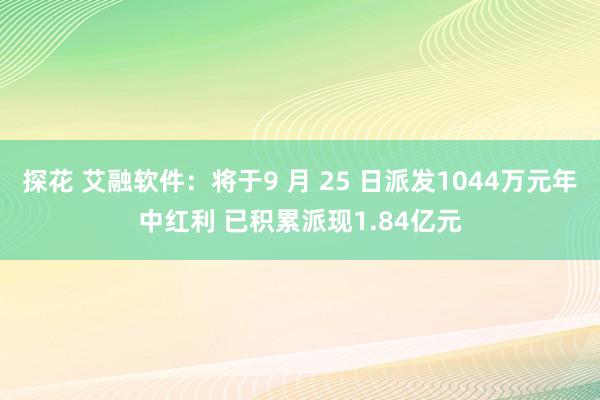 探花 艾融软件：将于9 月 25 日派发1044万元年中红利 已积累派现1.84亿元