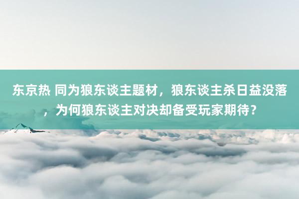 东京热 同为狼东谈主题材，狼东谈主杀日益没落，为何狼东谈主对决却备受玩家期待？