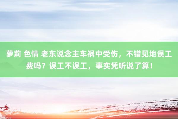 萝莉 色情 老东说念主车祸中受伤，不错见地误工费吗？误工不误工，事实凭听说了算！