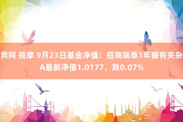 男同 按摩 9月23日基金净值：招商瑞泰1年握有夹杂A最新净值1.0177，跌0.07%