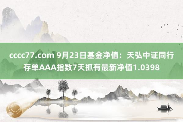 cccc77.com 9月23日基金净值：天弘中证同行存单AAA指数7天抓有最新净值1.0398