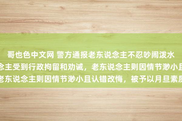 哥也色中文网 警方通报老东说念主不忍吵闹泼水被扔酒瓶：涉事六东说念主受到行政拘留和劝诫，老东说念主则因情节渺小且认错改悔，被予以月旦素质