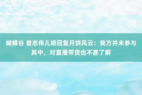 蝴蝶谷 曾志伟儿媳回复月饼风云：我方并未参与其中，对直播带货也不甚了解