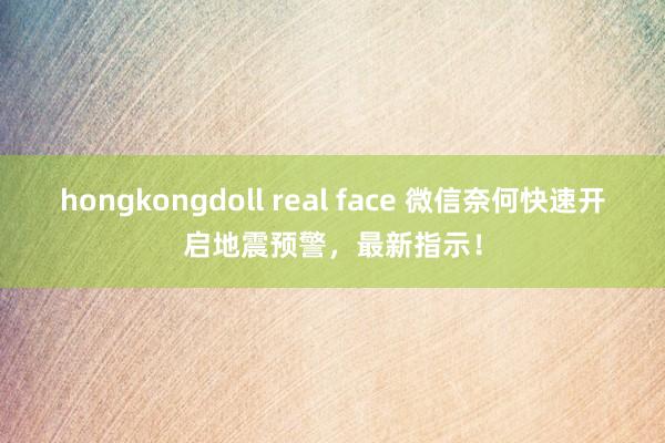 hongkongdoll real face 微信奈何快速开启地震预警，最新指示！