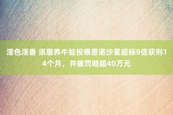 淫色淫香 须眉养牛蛙投喂恩诺沙星超标9倍获刑14个月，并被罚赔超40万元