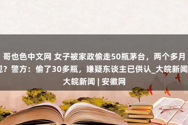 哥也色中文网 女子被家政偷走50瓶茅台，两个多月后才发现？警方：偷了30多瓶，嫌疑东谈主已供认_大皖新闻 | 安徽网