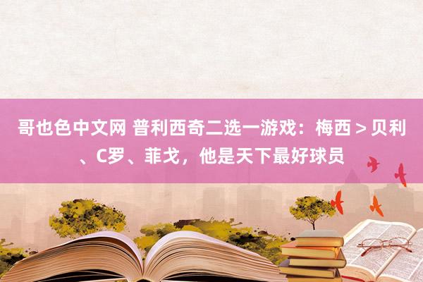 哥也色中文网 普利西奇二选一游戏：梅西＞贝利、C罗、菲戈，他是天下最好球员