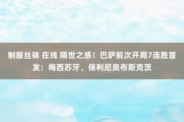 制服丝袜 在线 隔世之感！巴萨前次开局7连胜首发：梅西苏牙、保利尼奥布斯克茨