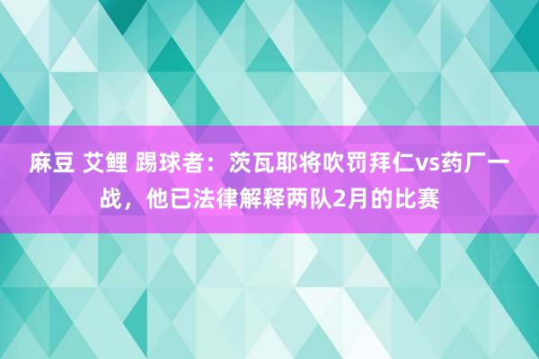 麻豆 艾鲤 踢球者：茨瓦耶将吹罚拜仁vs药厂一战，他已法律解释两队2月的比赛