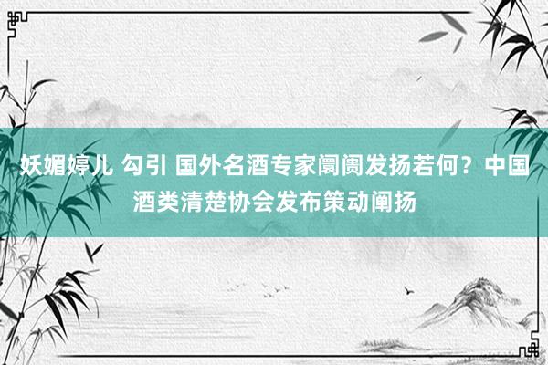 妖媚婷儿 勾引 国外名酒专家阛阓发扬若何？中国酒类清楚协会发布策动阐扬