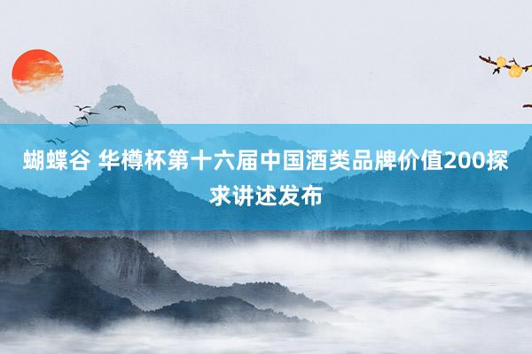 蝴蝶谷 华樽杯第十六届中国酒类品牌价值200探求讲述发布