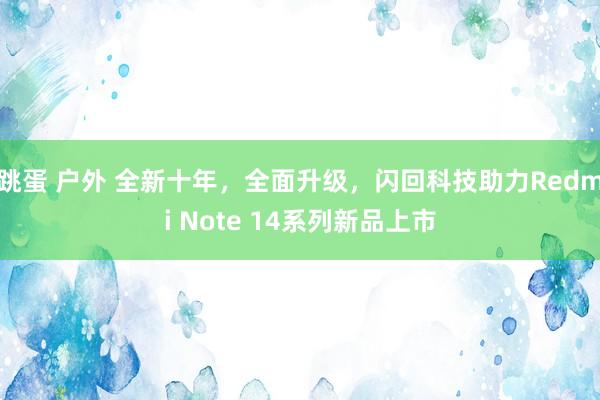 跳蛋 户外 全新十年，全面升级，闪回科技助力Redmi Note 14系列新品上市