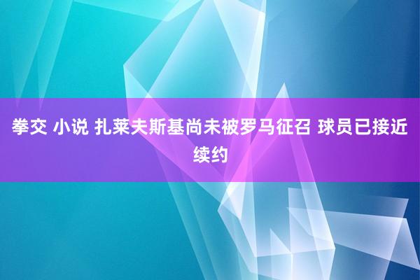 拳交 小说 扎莱夫斯基尚未被罗马征召 球员已接近续约