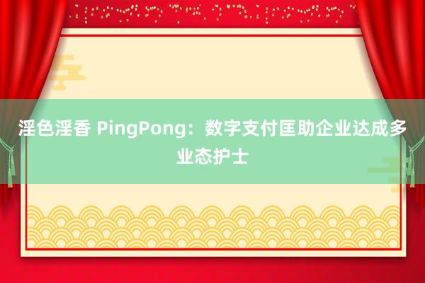 淫色淫香 PingPong：数字支付匡助企业达成多业态护士