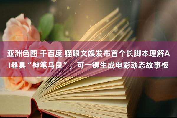 亚洲色图 千百度 猫眼文娱发布首个长脚本理解AI器具“神笔马良”，可一键生成电影动态故事板