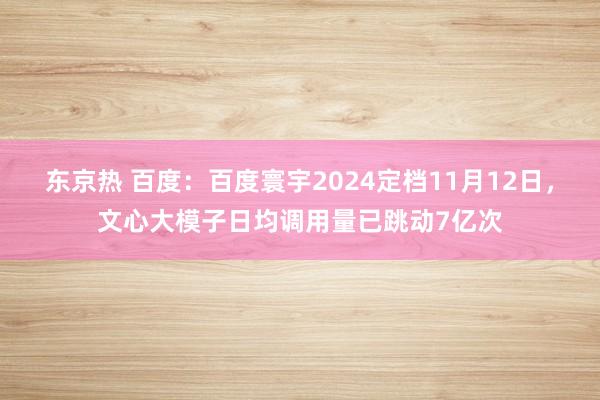 东京热 百度：百度寰宇2024定档11月12日，文心大模子日均调用量已跳动7亿次