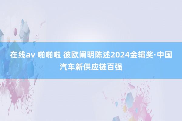 在线av 啪啪啦 彼欧阐明陈述2024金辑奖·中国汽车新供应链百强