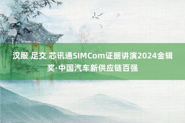 汉服 足交 芯讯通SIMCom证据讲演2024金辑奖·中国汽车新供应链百强