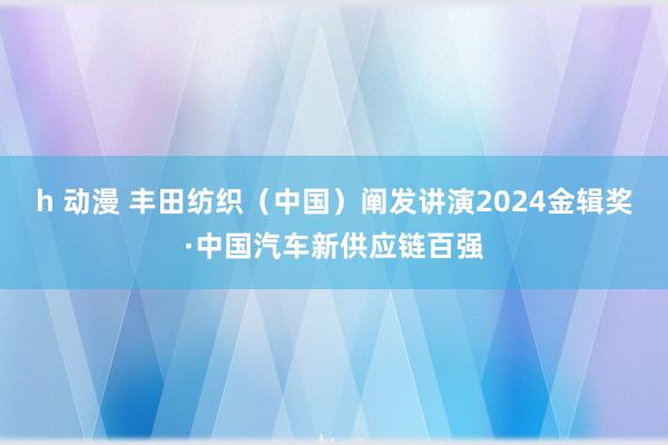 h 动漫 丰田纺织（中国）阐发讲演2024金辑奖·中国汽车新供应链百强