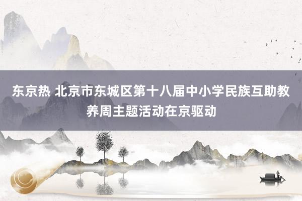 东京热 北京市东城区第十八届中小学民族互助教养周主题活动在京驱动