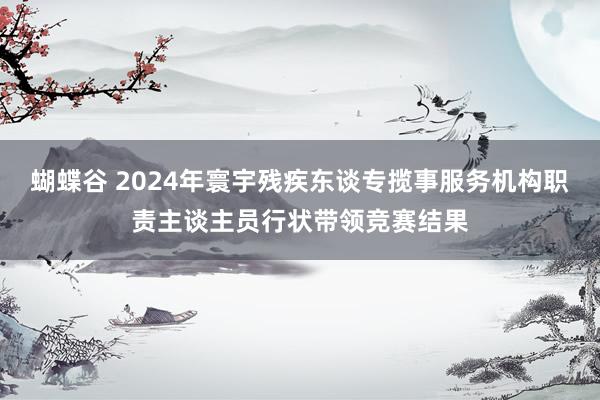 蝴蝶谷 2024年寰宇残疾东谈专揽事服务机构职责主谈主员行状带领竞赛结果