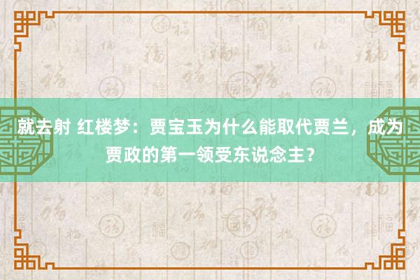 就去射 红楼梦：贾宝玉为什么能取代贾兰，成为贾政的第一领受东说念主？