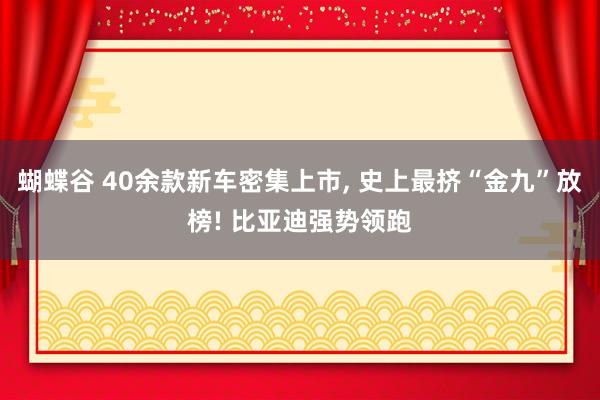 蝴蝶谷 40余款新车密集上市， 史上最挤“金九”放榜! 比亚迪强势领跑