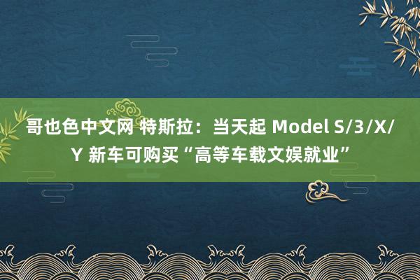 哥也色中文网 特斯拉：当天起 Model S/3/X/Y 新车可购买“高等车载文娱就业”