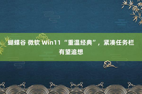 蝴蝶谷 微软 Win11 “重温经典”，紧凑任务栏有望追想