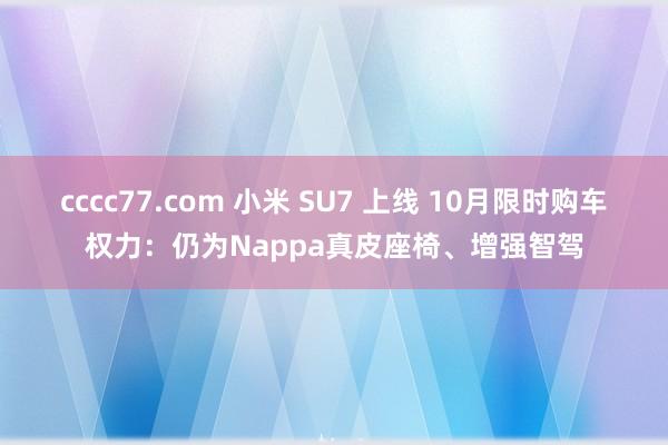 cccc77.com 小米 SU7 上线 10月限时购车权力：仍为Nappa真皮座椅、增强智驾