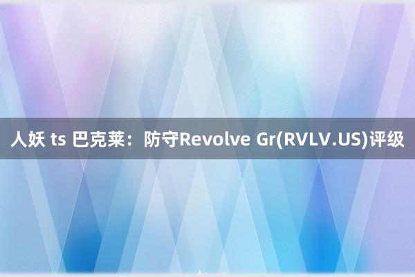 人妖 ts 巴克莱：防守Revolve Gr(RVLV.US)评级