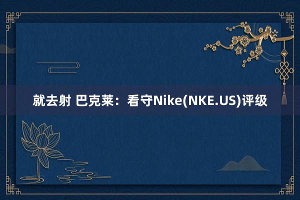 就去射 巴克莱：看守Nike(NKE.US)评级