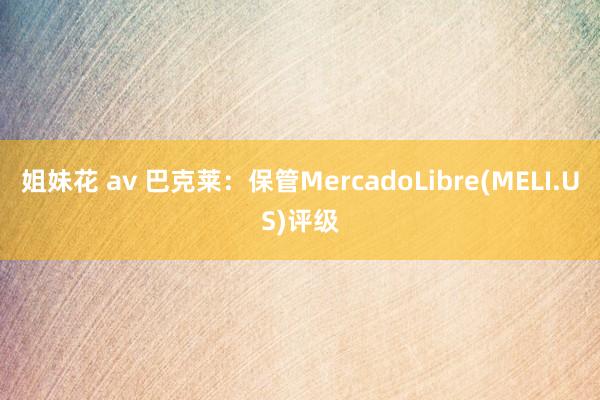 姐妹花 av 巴克莱：保管MercadoLibre(MELI.US)评级