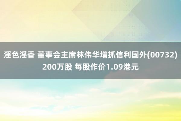 淫色淫香 董事会主席林伟华增抓信利国外(00732)200万股 每股作价1.09港元