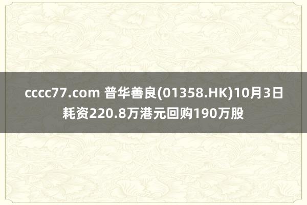 cccc77.com 普华善良(01358.HK)10月3日耗资220.8万港元回购190万股