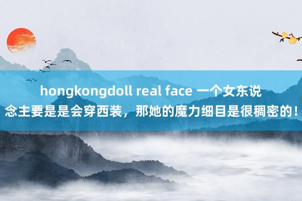 hongkongdoll real face 一个女东说念主要是是会穿西装，那她的魔力细目是很稠密的！