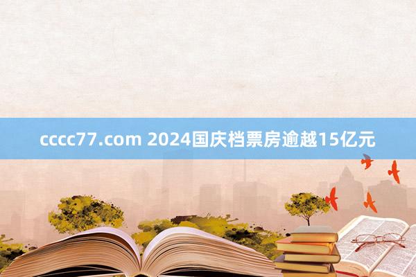 cccc77.com 2024国庆档票房逾越15亿元