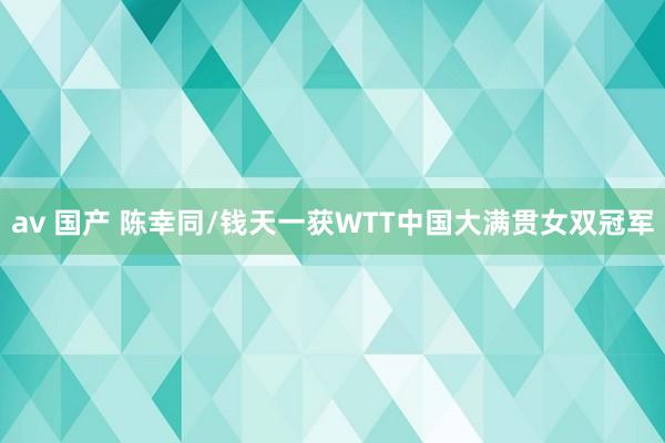 av 国产 陈幸同/钱天一获WTT中国大满贯女双冠军