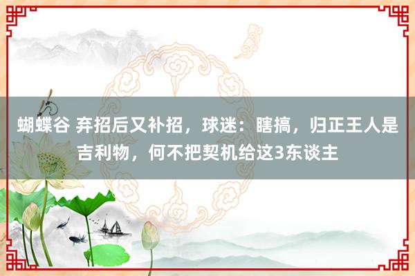 蝴蝶谷 弃招后又补招，球迷：瞎搞，归正王人是吉利物，何不把契机给这3东谈主