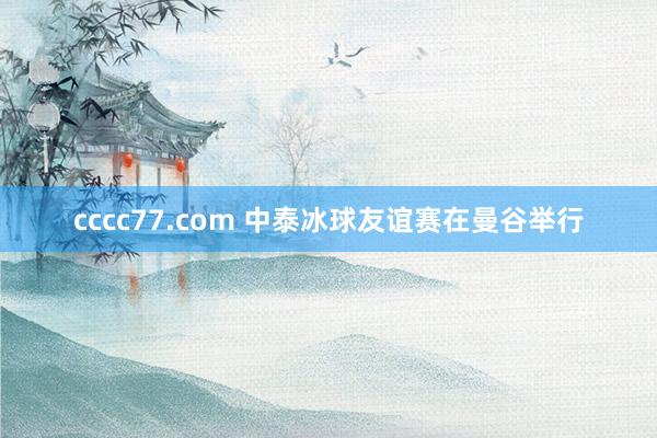 cccc77.com 中泰冰球友谊赛在曼谷举行