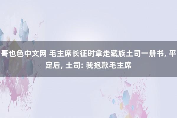 哥也色中文网 毛主席长征时拿走藏族土司一册书， 平定后， 土司: 我抱歉毛主席