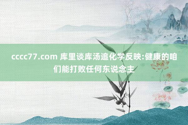 cccc77.com 库里谈库汤追化学反映:健康的咱们能打败任何东说念主