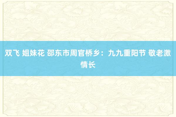 双飞 姐妹花 邵东市周官桥乡：九九重阳节 敬老激情长