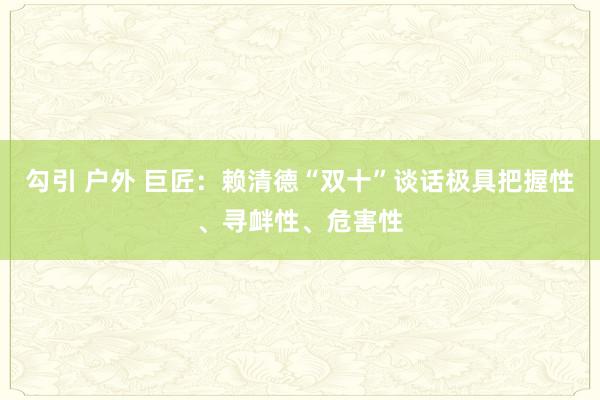 勾引 户外 巨匠：赖清德“双十”谈话极具把握性、寻衅性、危害性