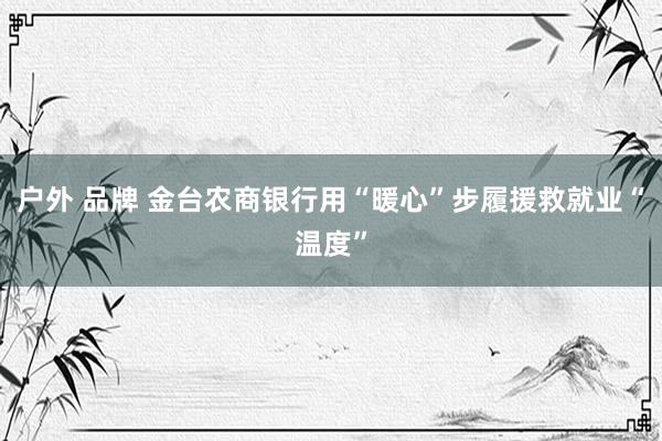 户外 品牌 金台农商银行用“暖心”步履援救就业“温度”