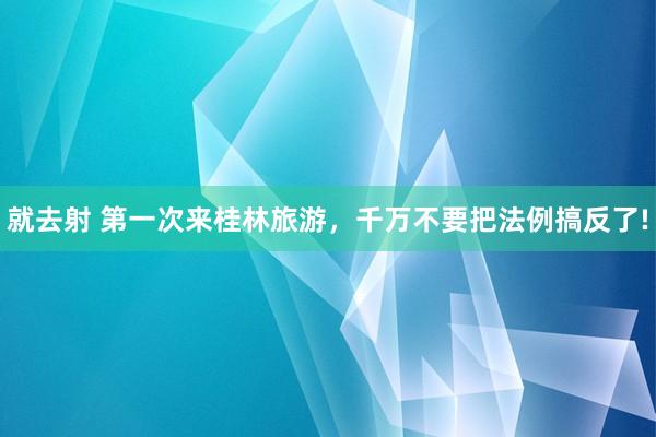 就去射 第一次来桂林旅游，千万不要把法例搞反了!