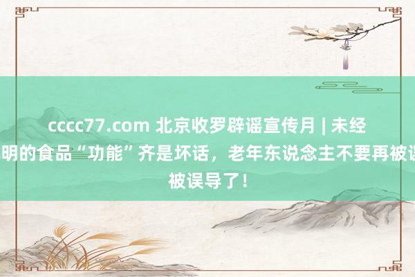 cccc77.com 北京收罗辟谣宣传月 | 未经科学说明的食品“功能”齐是坏话，老年东说念主不要再被误导了！