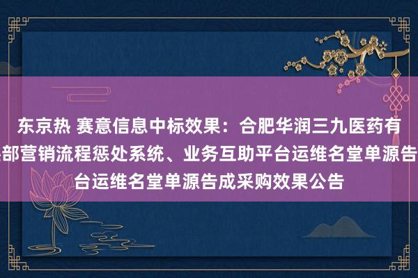 东京热 赛意信息中标效果：合肥华润三九医药有限公司国药奇迹部营销流程惩处系统、业务互助平台运维名堂单源告成采购效果公告